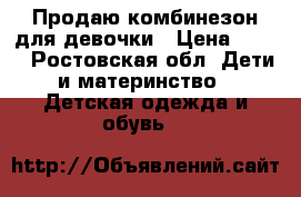 Продаю комбинезон для девочки › Цена ­ 500 - Ростовская обл. Дети и материнство » Детская одежда и обувь   